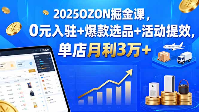 2025OZON掘金课，0元入驻+爆款选品+活动提效，单店月利3万+-云网创