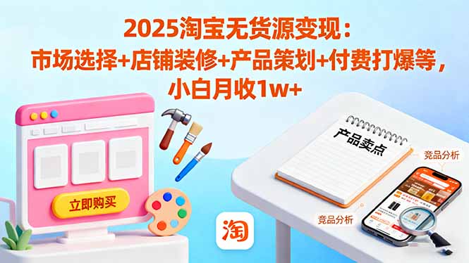 2025淘宝无货源变现:市场选择+店铺装修+产品策划+付费打爆等 小白月收1w+-云网创