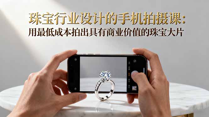 珠宝行业设计的手机拍摄课:用最低成本拍出具有商业价值的珠宝大片!-云网创