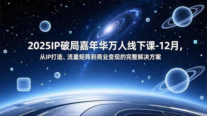 2025IP破局嘉年华万人线下课-12月，从IP打造、流量矩阵到商业变现的完整解决方案-云网创