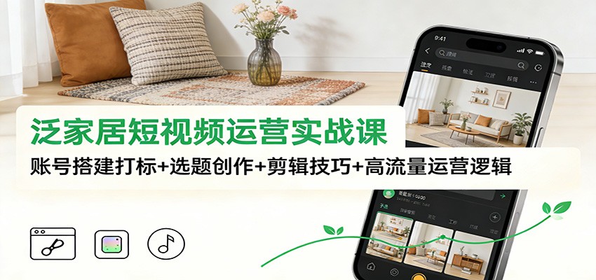 泛家居短视频运营实战课：账号搭建打标+选题创作+剪辑技巧+高流量运营逻辑-云网创