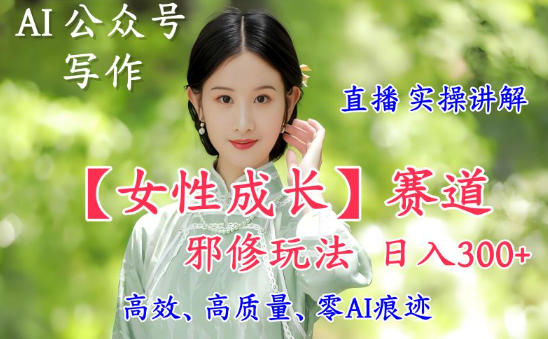AI写作【女性成长】赛道内容邪修玩法，日入5张+，直播落地实操讲解-云网创