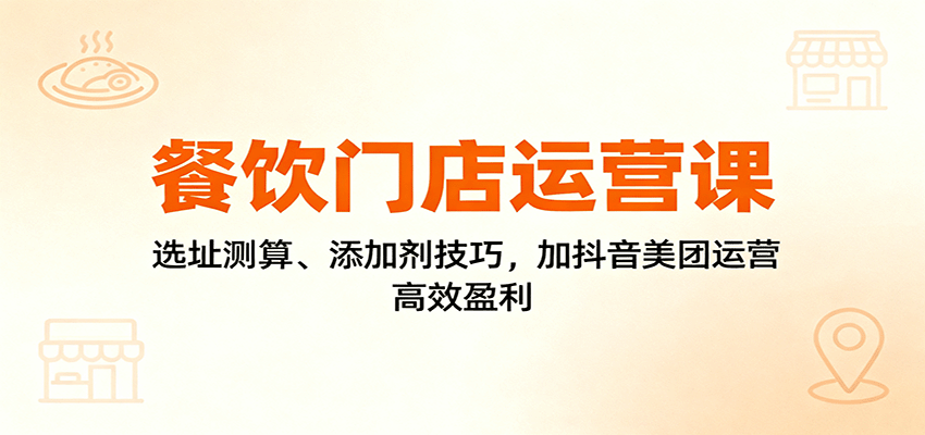 餐饮门店运营课：选址测算、添加剂技巧，加抖音美团运营，高效盈利-云网创
