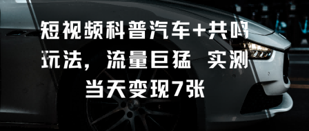 短视频科普汽车+共鸣玩法,流量巨猛实测当天变现7张-云网创
