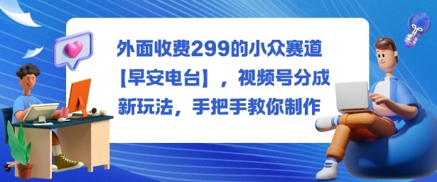 外面收费299的小众赛道【早安电台】,视频号分成新玩法,手把手教你制作-云网创