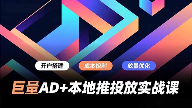 巨量AD+本地推投放实战课，开户搭建、成本控制、放量优化，有效提升商家线上获客与转化效率-云网创