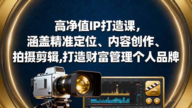 高净值IP打造课,涵盖精准定位、内容创作、拍摄剪辑,打造财富管理个人品牌-云网创
