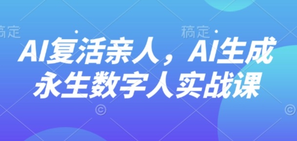 AI“复活”亲人,AI生成永生数字人实战课-云网创