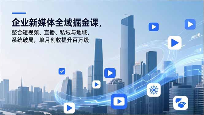 企业新媒体全域掘金课，整合短视频、直播、私域与地域，系统破局，单月创收提升百万级-云网创