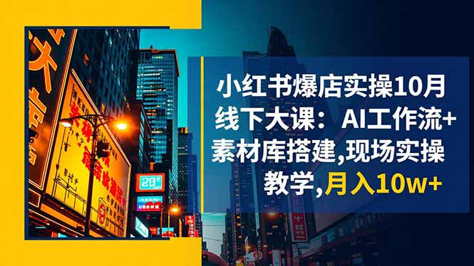 小红书爆店实操10月线下大课：AI工作流+素材库搭建,现场实操教学,月入10w+-云网创