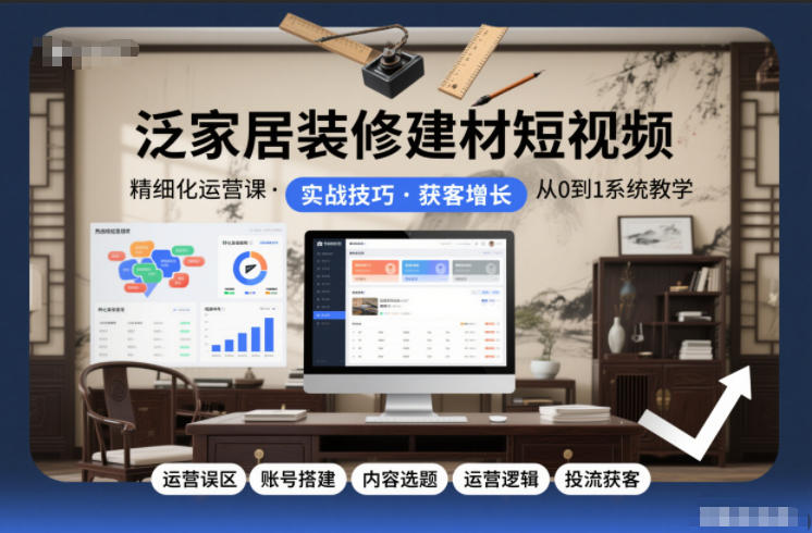 泛家居装修建材短视频精细化运营课，运营误区+账号搭建+内容选题+运营逻辑+投流获客-云网创