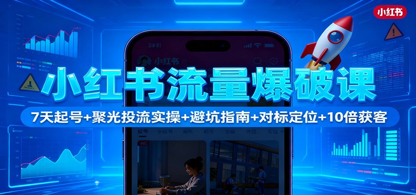 小红书流量爆破课:7天起号+聚光投流实操+避坑指南+对标定位+10倍获客-云网创