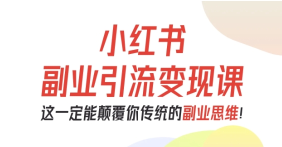 小红书副业引流变现课,从0-1跑通副业项目,这一定能颠覆你传统的副业思维-云网创