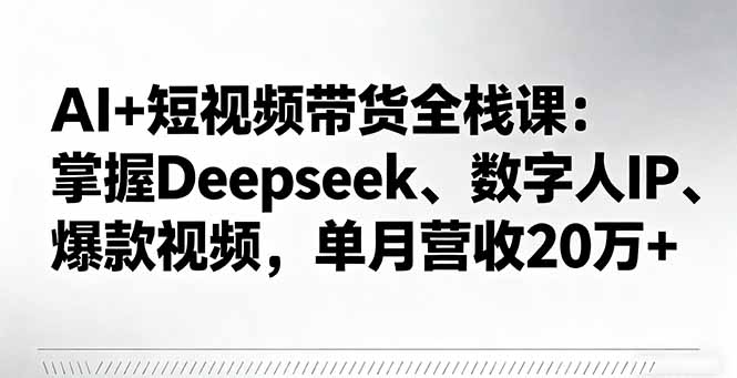 AI+短视频带货全栈课:掌握Deepseek、数字人IP、爆款视频,单月营收20万+-云网创