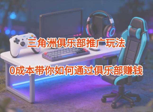 项目拆解：三角洲俱乐部推广玩法，0成本带你如何通过俱乐部賺钱-云网创