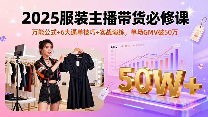2025服装主播带货必修课,万能公式+6大逼单技巧+实战演练,单场GMV破50万-云网创