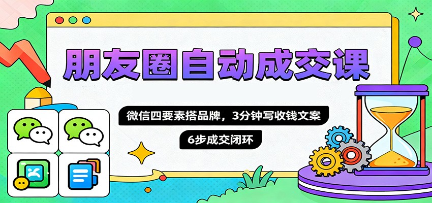 朋友圈自动成交课，微信四要素搭品牌，3分钟写收钱文案，6步成交闭环-云网创