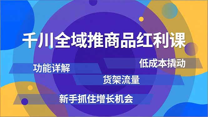 千川全域推商品红利课，功能详解、低成本撬动、货架流量，新手抓住增长机会-云网创