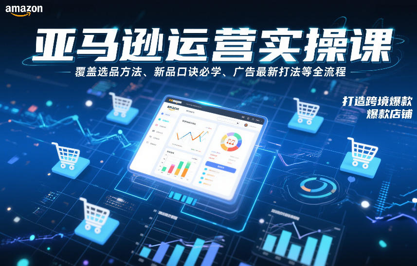 亚马逊运营实操课，覆盖选品方法、新品口诀必学、广告最新打法等全流程，打造跨境爆款店铺-云网创