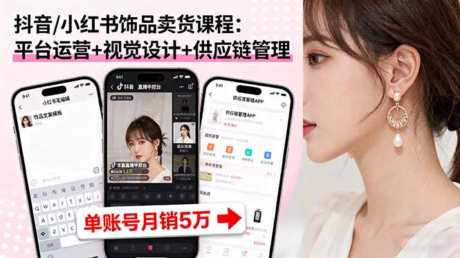 抖音/小红书饰品卖货课程:平台运营+视觉设计+供应链管理,单账号月销5万-云网创