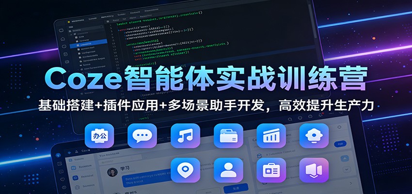 Coze智能体实战训练营：基础搭建+插件应用+多场景助手开发，高效提升生产力-云网创