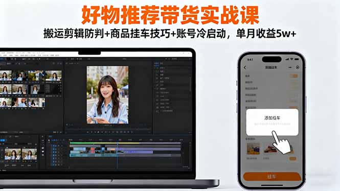 好物推荐带货实战课：搬运剪辑防判+商品挂车技巧+账号冷启动，单月收益5w+-云网创