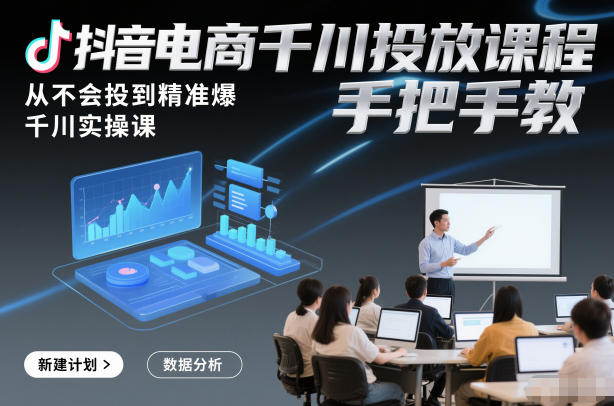 抖音电商千川投放课程,从不会投到精准爆,千川实操课,手把手教-云网创