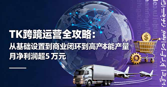 TK跨境运营全攻略：从基础设置到商业闭环到低成本量产，月净利润超5万美元-云网创