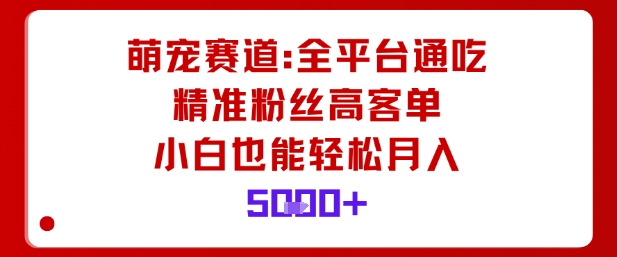 萌宠赛道,全平台通吃,精准粉丝高客单,小白也能轻松月入5k-云网创