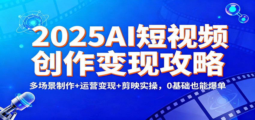 2025AI短视频创作变现攻略：多场景制作+运营变现+剪映实操，0 基础也能爆单-云网创