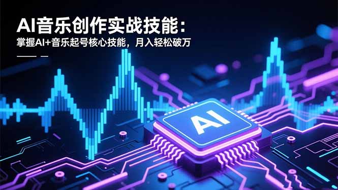 AI音乐创作实战技能：掌握AI+音乐起号核心技能，月入轻松破万-云网创