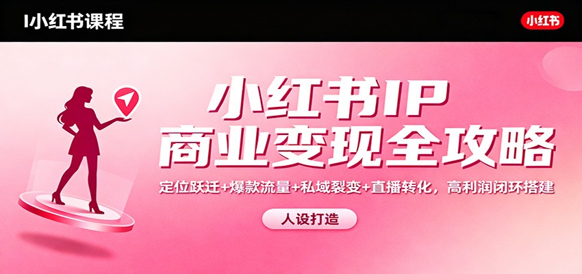 小红书IP商业变现全攻略：定位跃迁+爆款流量+私域裂变+直播转化，高利润闭环搭建-云网创