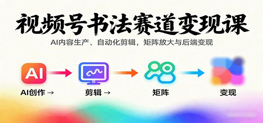 视频号书法赛道变现课:AI内容生产、自动化剪辑,矩阵放大与后端变现-云网创