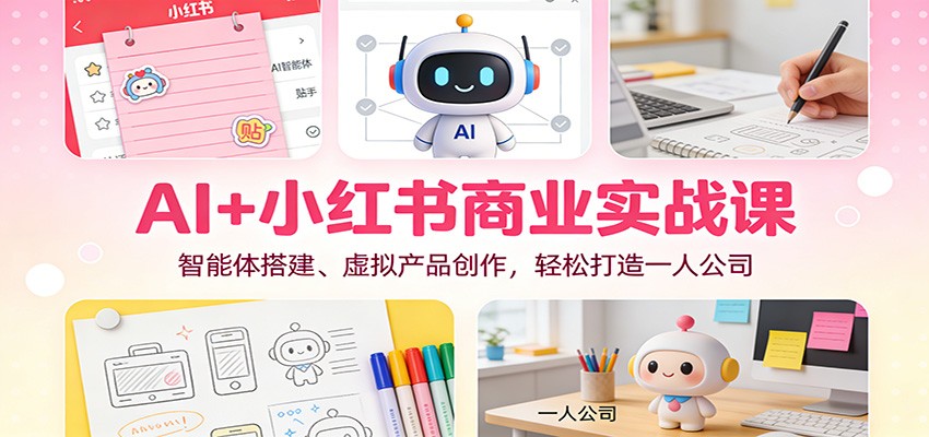 AI+小红书商业实战课：智能体搭建、虚拟产品创作，轻松打造一人公司-云网创