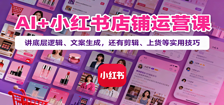 AI+小红书店铺运营课:讲底层逻辑、文案生成,还有剪辑、上货等实用技巧-云网创