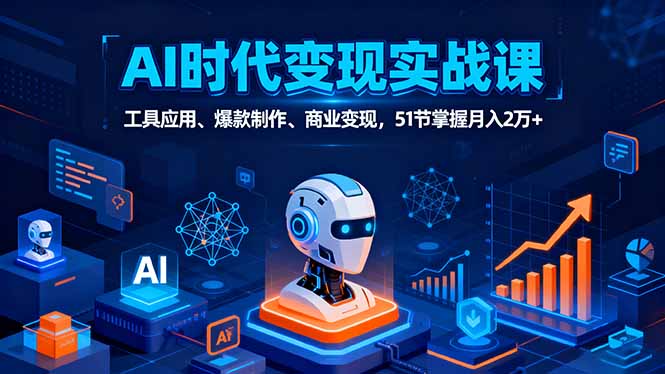 AI时代全场景实战课,工具应用、爆款制作、商业变现,51节掌握月入2万+-云网创