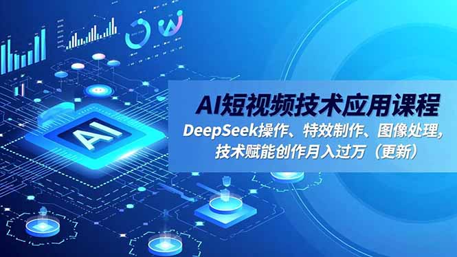 AI短视频技术应用课程，DeepSeek操作、特效制作、图像处理，技术赋能创作月入过万(更新-云网创