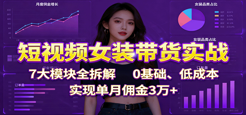 短视频女装带货实战：7大模块全拆解，0基础、低成本，实现单月佣金3万+-云网创