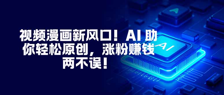 视频漫画新风口！AI 助你轻松原创，涨粉赚钱两不误！-云网创