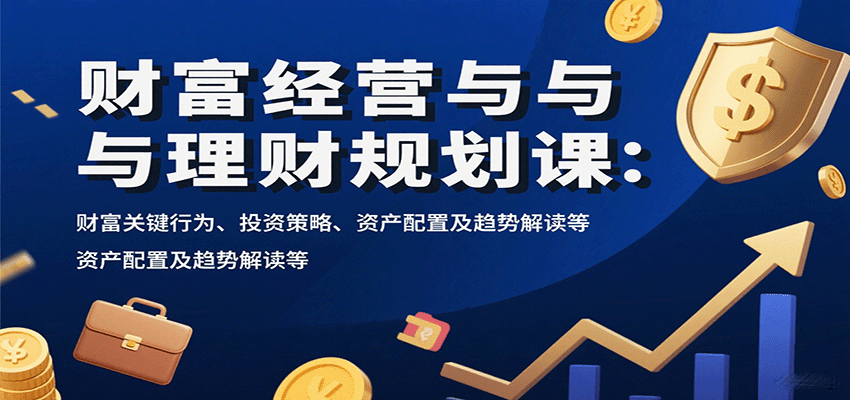 财富经营与理财规划课:财富关键行为、投资策略、资产配置及趋势解读等-云网创