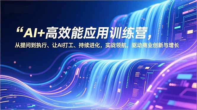 AI+高效能应用训练营，从提问到执行、让AI打工、持续进化，实战领航，驱动商业创新与增长-云网创