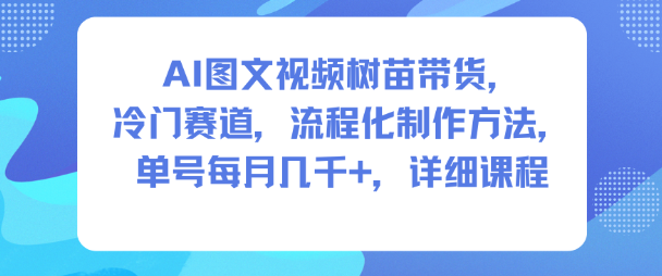 AI图文视频树苗带货，冷门赛道，流程化制作方法，单号每月几K，详细课程-云网创