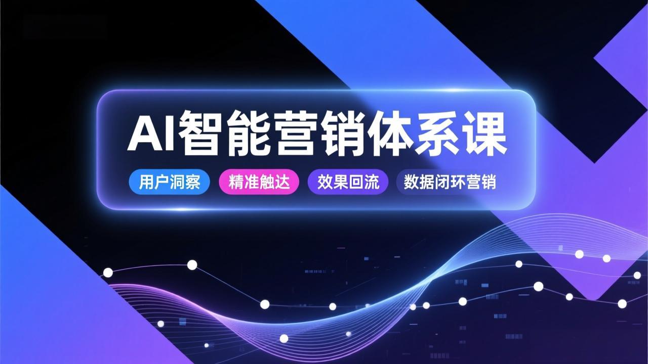 AI智能营销体系课，从用户洞察、精准触达到效果回流的数据闭环营销，提升整体营销效率与转化率-云网创