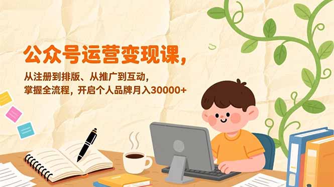 公众号运营变现课，从注册到排版、从推广到互动，掌握全流程，开启个人品牌月入30000+-云网创