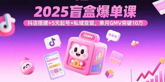 2025盲盒爆单课,抖店搭建+5天起号+私域变现,单月GMV突破10万-云网创