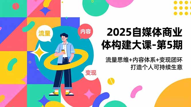 2025自媒体商业体构建大课-第5期，流量思维+内容体系+变现闭环，打造个人可持续生意-云网创