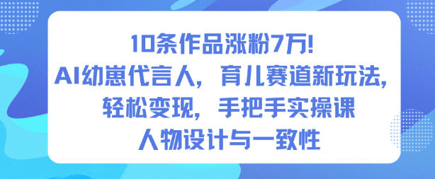 10条作品涨粉7W！AI幼崽代言人，育儿赛道新玩法，轻松变现，手把手实操课-云网创