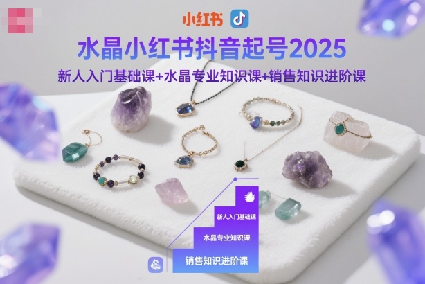 水晶小红书抖音起号2025，新人入门基础课+水晶专业知识课+销售知识进阶课-云网创