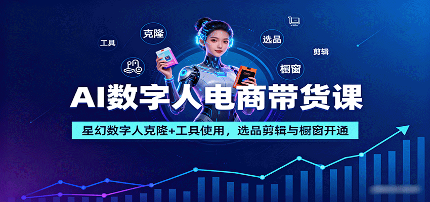 AI数字人电商带货课：星幻数字人克隆+工具使用，选品剪辑与橱窗开通-云网创