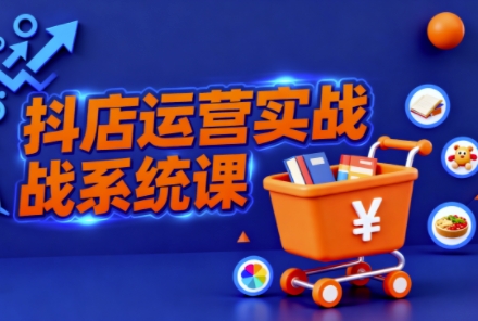 抖音小店全流程实操课,助创业者商家系统掌握抖店运营精髓-云网创